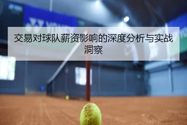 交易对球队薪资影响的深度分析与实战洞察