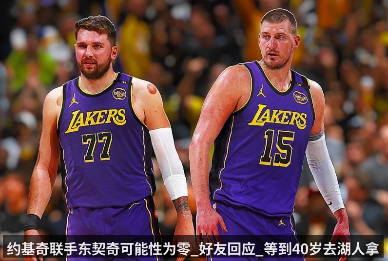 约基奇联手东契奇可能性为零_好友回应_等到40岁去湖人拿一年底薪