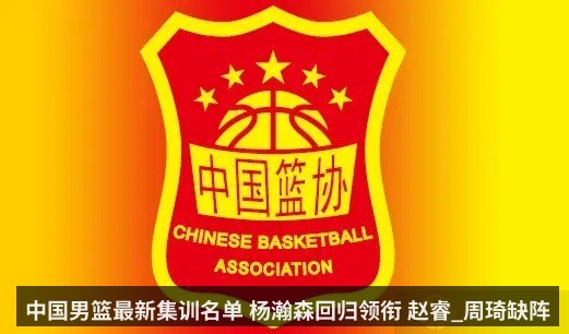 中国男篮最新集训名单 杨瀚森回归领衔 赵睿_周琦缺阵